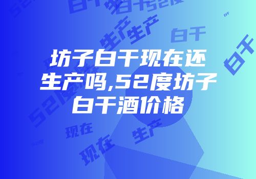 坊子白干现在还生产吗,52度坊子白干酒价格