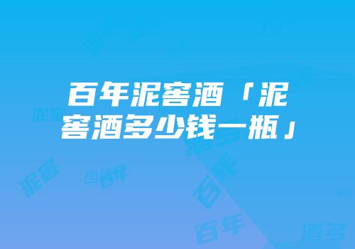 百年泥窖酒「泥窖酒多少钱一瓶」