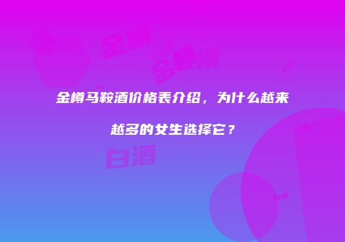 金樽马鞍酒价格表介绍，为什么越来越多的女生选择它？