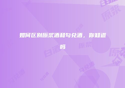 如何区别原浆酒和勾兑酒，你知道吗