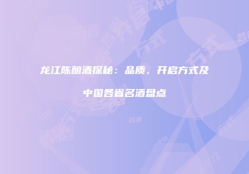 龙江陈酿酒探秘：品质、开启方式及中国各省名酒盘点