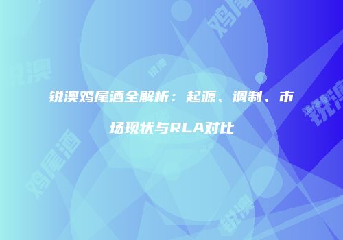 锐澳鸡尾酒全解析：起源、调制、市场现状与RLA对比