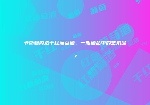 卡斯碧内达干红葡萄酒，一瓶酒品中的艺术品？