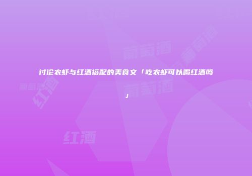 讨论农虾与红酒搭配的美食文「吃农虾可以喝红酒吗」