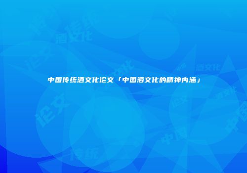 中国传统酒文化论文「中国酒文化的精神内涵」