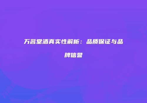 万茗堂酒真实性解析：品质保证与品牌信誉