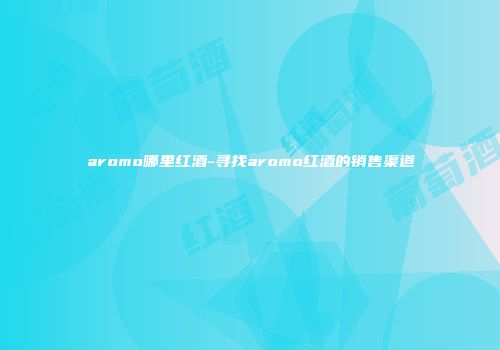 aromo哪里红酒-寻找aromo红酒的销售渠道