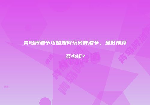 青岛啤酒节攻略如何玩转啤酒节，最低预算多少钱？