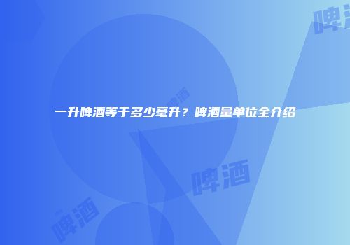 一升啤酒等于多少毫升？啤酒量单位全介绍