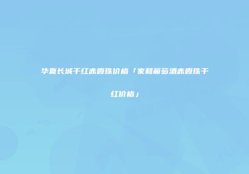 华夏长城干红赤霞珠价格「家和葡萄酒赤霞珠干红价格」