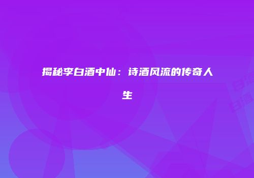 揭秘李白酒中仙：诗酒风流的传奇人生