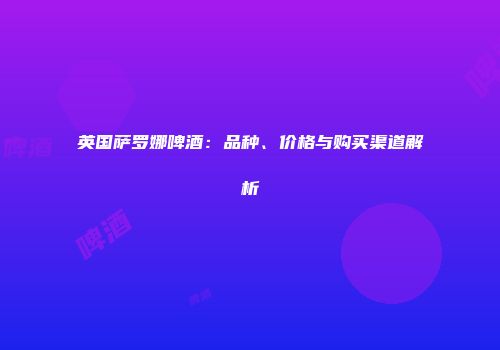 英国萨罗娜啤酒：品种、价格与购买渠道解析