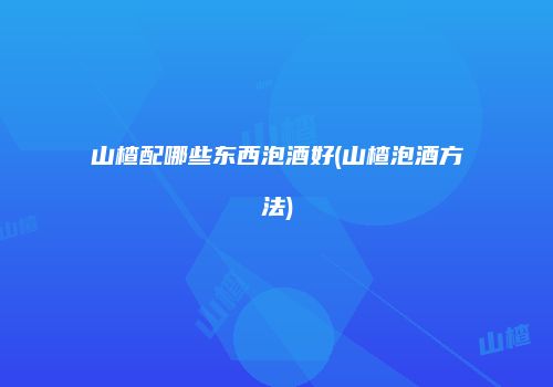 山楂配哪些东西泡酒好(山楂泡酒方法)