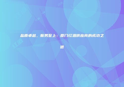 品质卓越，服务至上：厦门红酒供应商的成功之道