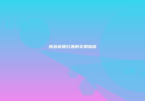 挑选优质红酒的实用指南