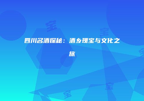 四川名酒探秘：酒乡瑰宝与文化之旅