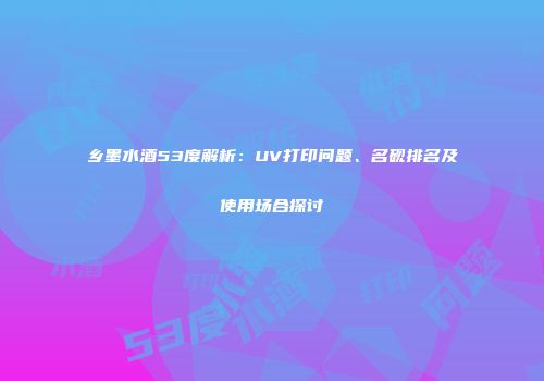 乡墨水酒53度解析：UV打印问题、名砚排名及使用场合探讨