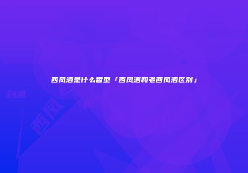 西凤酒是什么香型「西凤酒和老西凤酒区别」
