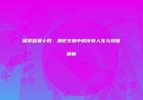 探索路易十四：酒史交融中的传奇人生与珍酿解析