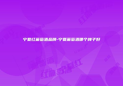 宁夏红葡萄酒品牌-宁夏葡萄酒哪个牌子好