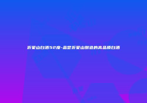 沂蒙山白酒52度-品尝沂蒙山酿造的高品质白酒