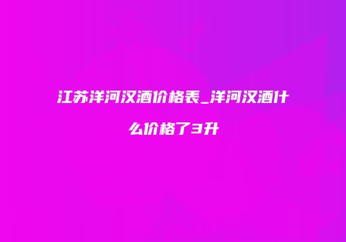 江苏洋河汉酒价格表_洋河汉酒什么价格了3升