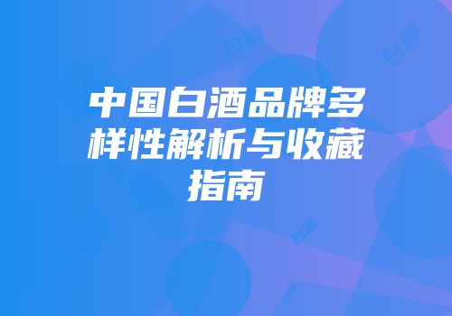 中国白酒品牌多样性解析与收藏指南