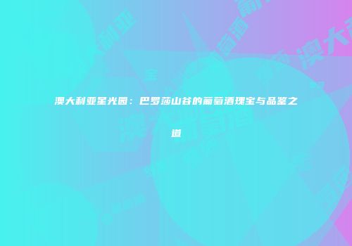 澳大利亚星光园：巴罗莎山谷的葡萄酒瑰宝与品鉴之道