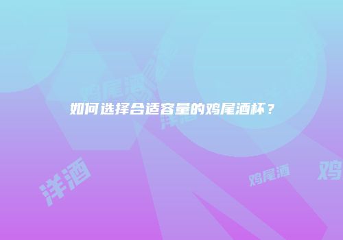 如何选择合适容量的鸡尾酒杯？