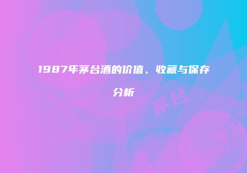 1987年茅台酒的价值、收藏与保存分析