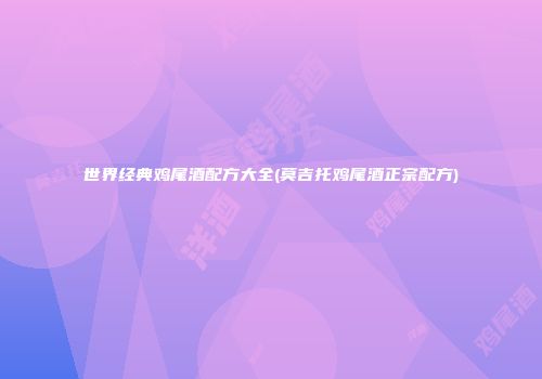 世界经典鸡尾酒配方大全(莫吉托鸡尾酒正宗配方)
