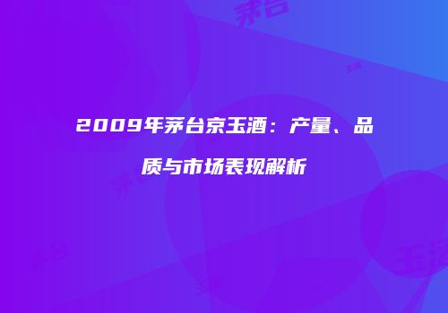 2009年茅台京玉酒：产量、品质与市场表现解析