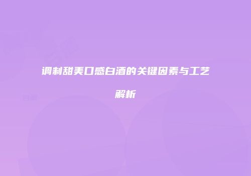 调制甜美口感白酒的关键因素与工艺解析