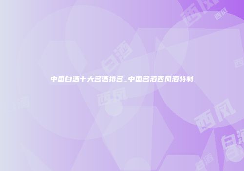中国白酒十大名酒排名_中国名酒西凤酒特制