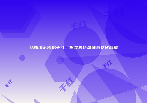 品味山东密水干红：探寻独特风味与文化底蕴