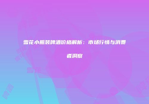雪花小瓶装啤酒价格解析：市场行情与消费者洞察