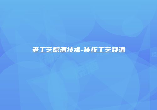 老工艺酿酒技术-传统工艺烧酒