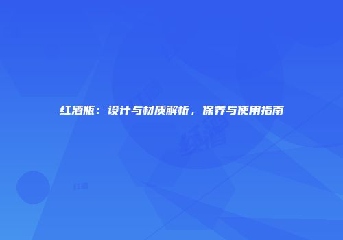红酒瓶：设计与材质解析，保养与使用指南