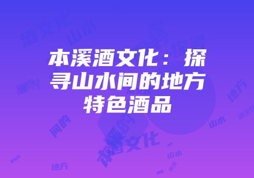 本溪酒文化：探寻山水间的地方特色酒品