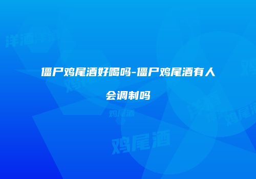 僵尸鸡尾酒好喝吗-僵尸鸡尾酒有人会调制吗