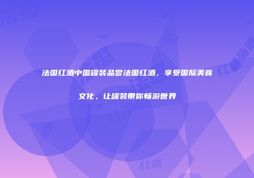法国红酒中国罐装品尝法国红酒，享受国际美食文化，让罐装带你畅游世界