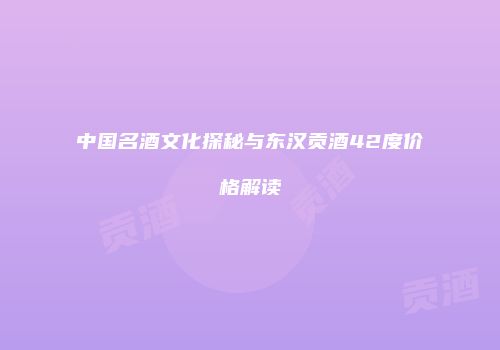中国名酒文化探秘与东汉贡酒42度价格解读