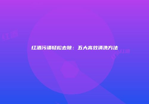 红酒污渍轻松去除：五大高效清洗方法