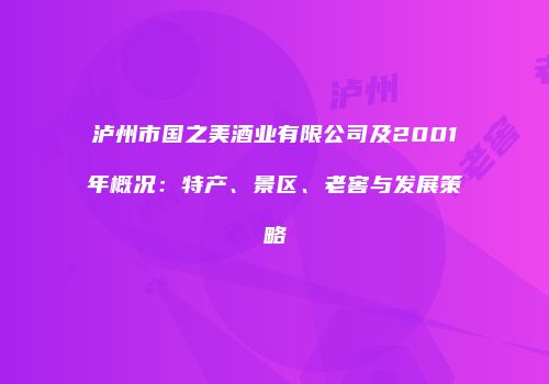 泸州市国之美酒业有限公司及2001年概况：特产、景区、老窖与发展策略