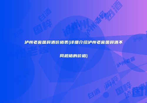 泸州老窖国粹酒价格表(详细介绍泸州老窖国粹酒不同规格的价格)