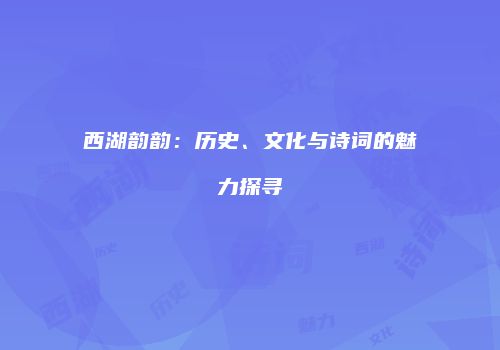 西湖韵韵：历史、文化与诗词的魅力探寻