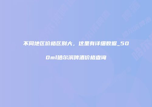 不同地区价格区别大，这里有详细数据_500ml哈尔滨啤酒价格查询