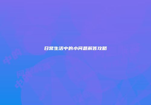日常生活中的小问题解答攻略