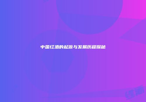 中国红酒的起源与发展历程探秘