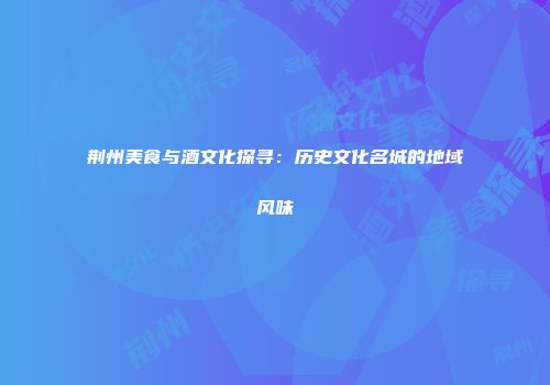 荆州美食与酒文化探寻：历史文化名城的地域风味